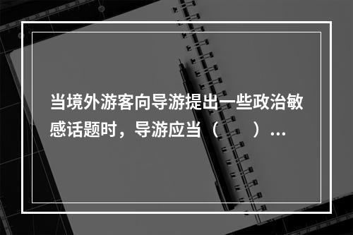 当境外游客向导游提出一些政治敏感话题时，导游应当（　　）。