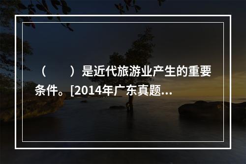 （　　）是近代旅游业产生的重要条件。[2014年广东真题]