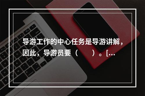 导游工作的中心任务是导游讲解，因此，导游员要（　　）。[2