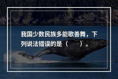 我国少数民族多能歌善舞，下列说法错误的是（　　）。