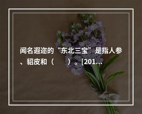 闻名遐迩的“东北三宝”是指人参、貂皮和（　　）。[2012