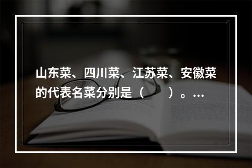 山东菜、四川菜、江苏菜、安徽菜的代表名菜分别是（　　）。[