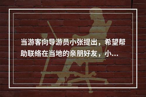 当游客向导游员小张提出，希望帮助联络在当地的亲朋好友，小张