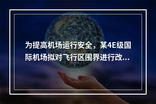 为提高机场运行安全，某4E级国际机场拟对飞行区围界进行改造。