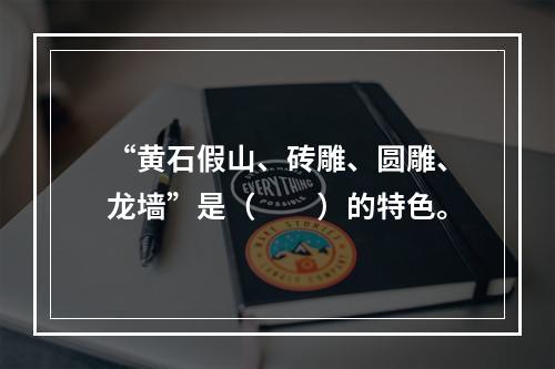 “黄石假山、砖雕、圆雕、龙墙”是（　　）的特色。