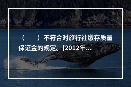 （　　）不符合对旅行社缴存质量保证金的规定。[2012年湖