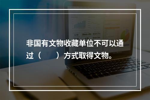 非国有文物收藏单位不可以通过（　　）方式取得文物。