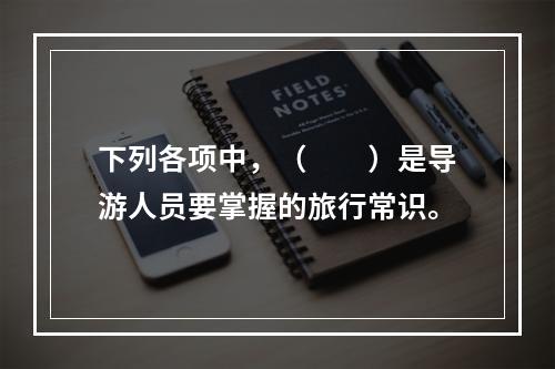 下列各项中，（　　）是导游人员要掌握的旅行常识。