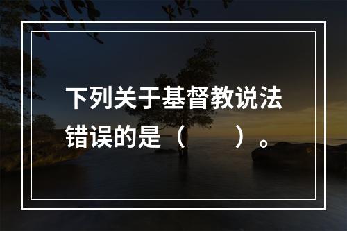 下列关于基督教说法错误的是（　　）。