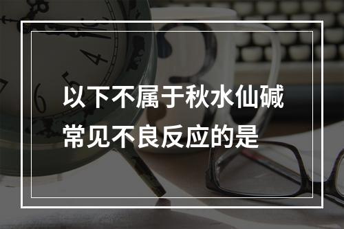 以下不属于秋水仙碱常见不良反应的是