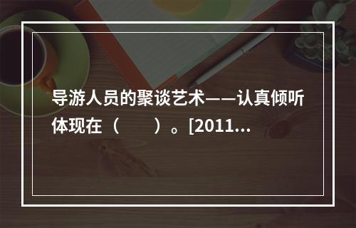 导游人员的聚谈艺术——认真倾听体现在（　　）。[2011年