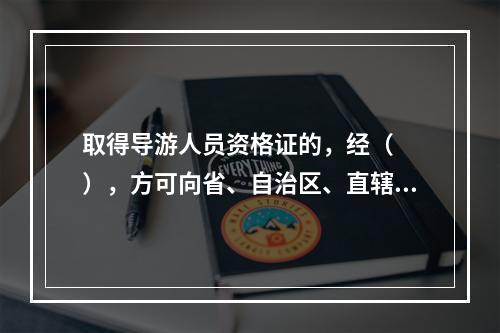 取得导游人员资格证的，经（　　），方可向省、自治区、直辖市