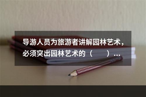 导游人员为旅游者讲解园林艺术，必须突出园林艺术的（　　）。