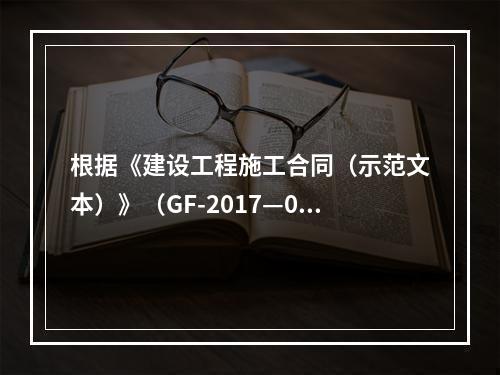 根据《建设工程施工合同（示范文本）》（GF-2017—020