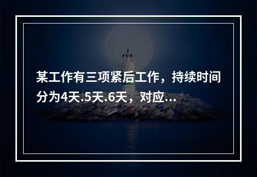 某工作有三项紧后工作，持续时间分为4天.5天.6天，对应的最