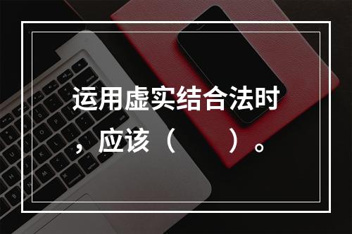 运用虚实结合法时，应该（　　）。