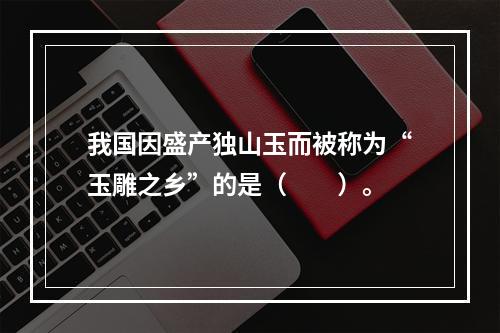 我国因盛产独山玉而被称为“玉雕之乡”的是（　　）。