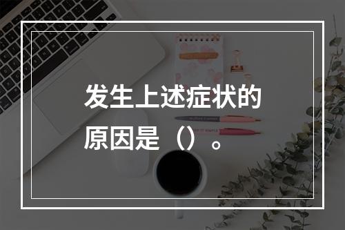 发生上述症状的原因是（）。