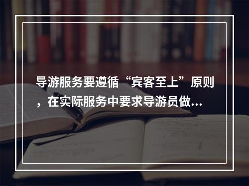 导游服务要遵循“宾客至上”原则，在实际服务中要求导游员做到