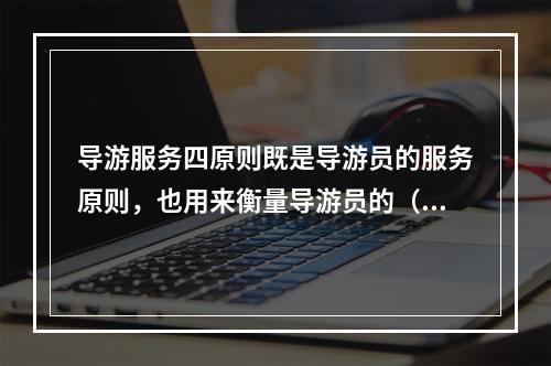 导游服务四原则既是导游员的服务原则，也用来衡量导游员的（　