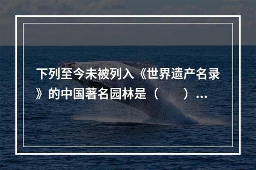 下列至今未被列入《世界遗产名录》的中国著名园林是（　　）。