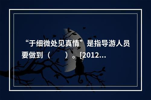 “于细微处见真情”是指导游人员要做到（　　）。[2012年