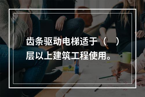 齿条驱动电梯适于（　）层以上建筑工程使用。