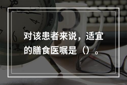 对该患者来说，适宜的膳食医嘱是（）。