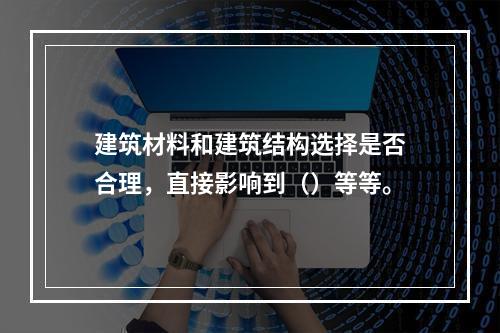 建筑材料和建筑结构选择是否合理，直接影响到（）等等。