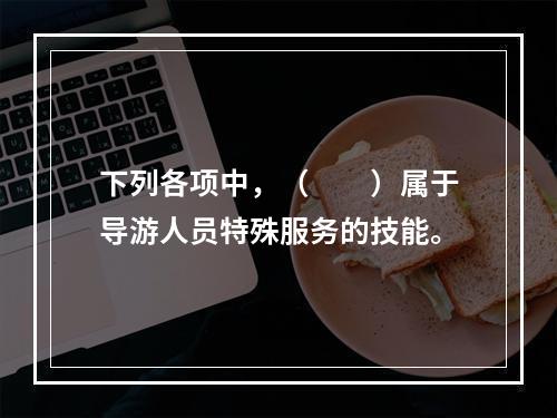 下列各项中，（　　）属于导游人员特殊服务的技能。