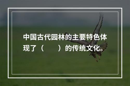 中国古代园林的主要特色体现了（　　）的传统文化。