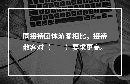 同接待团体游客相比，接待散客对（　　）要求更高。