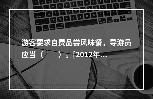 游客要求自费品尝风味餐，导游员应当（　　）。[2012年上