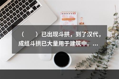 （　　）已出现斗拱，到了汉代，成组斗拱已大量用于建筑中。经