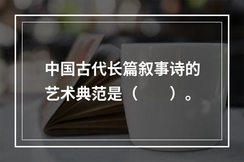 中国古代长篇叙事诗的艺术典范是（　　）。