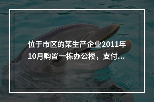 位于市区的某生产企业2011年10月购置一栋办公楼，支付价款