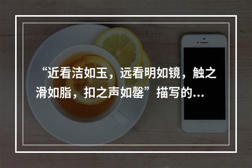 “近看洁如玉，远看明如镜，触之滑如脂，扣之声如罄”描写的是