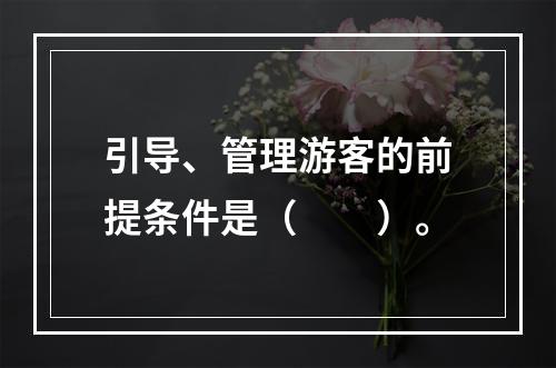 引导、管理游客的前提条件是（　　）。