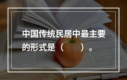 中国传统民居中最主要的形式是（　　）。