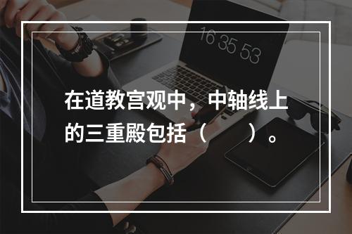 在道教宫观中，中轴线上的三重殿包括（　　）。