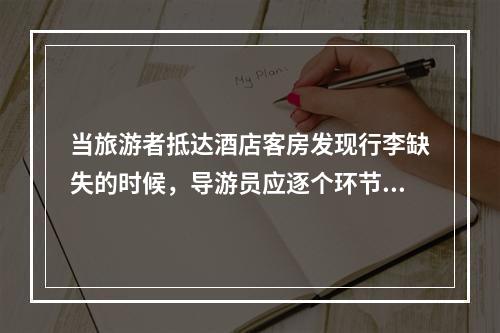 当旅游者抵达酒店客房发现行李缺失的时候，导游员应逐个环节地