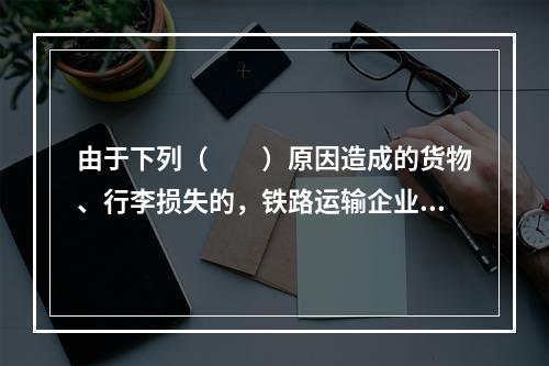 由于下列（　　）原因造成的货物、行李损失的，铁路运输企业不