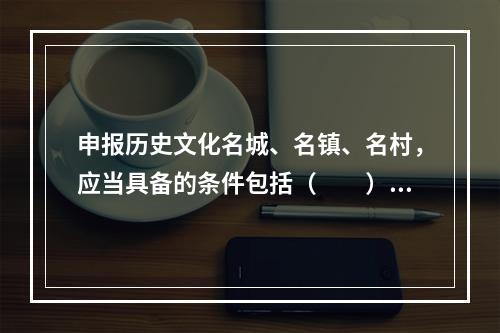 申报历史文化名城、名镇、名村，应当具备的条件包括（　　）。