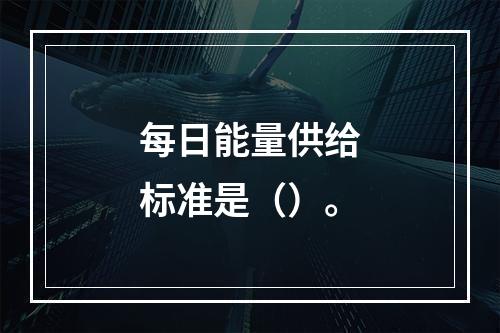 每日能量供给标准是（）。