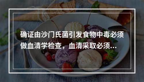 确证由沙门氏菌引发食物中毒必须做血清学检查，血清采取必须是