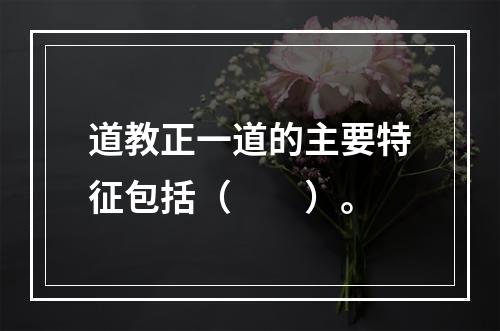 道教正一道的主要特征包括（　　）。