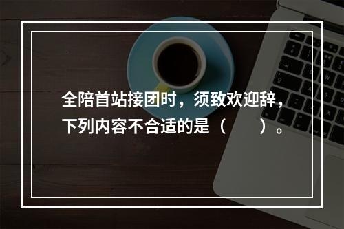 全陪首站接团时，须致欢迎辞，下列内容不合适的是（　　）。