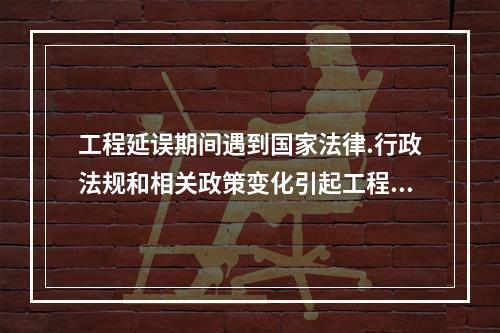 工程延误期间遇到国家法律.行政法规和相关政策变化引起工程造价