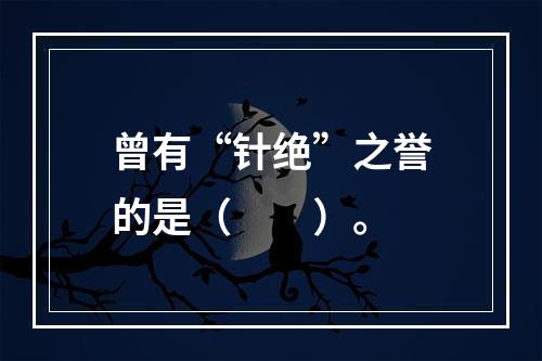 曾有“针绝”之誉的是（　　）。