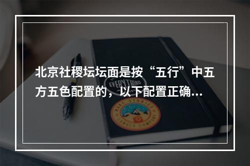 北京社稷坛坛面是按“五行”中五方五色配置的，以下配置正确的